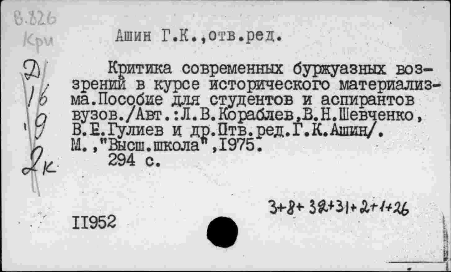 ﻿Ашин Г.К.,отв.ред.
Критика современных буржуазных воззрении в курсе исторического материализма. Пособие для студентов и аспирантов вузов./Авт.:Л.В.Кораблев,В.Н.Шевченко, В.Е.Гулиев и др.Птв.ред.Г.К.Ашин/. М.,"Высш.школа”,1975.
294 с.
11952
